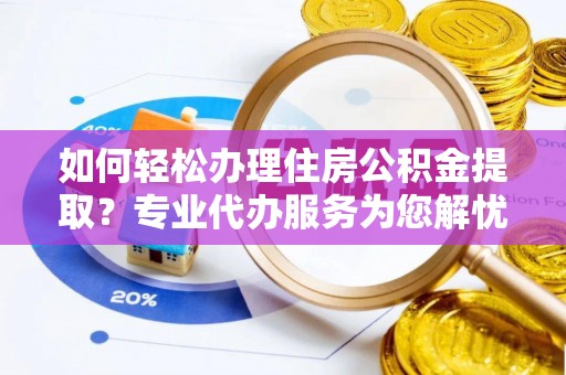 安国如何轻松办理住房公积金提取？专业代办服务为您解忧
