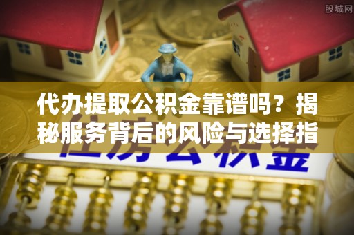 安国代办提取公积金靠谱吗？揭秘服务背后的风险与选择指南