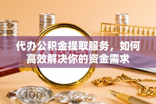 安国代办公积金提取服务，如何高效解决你的资金需求