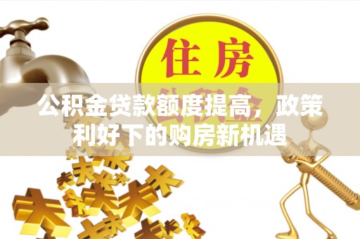 安国公积金贷款额度提高，政策利好下的购房新机遇