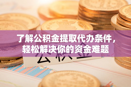 安国了解公积金提取代办条件，轻松解决你的资金难题