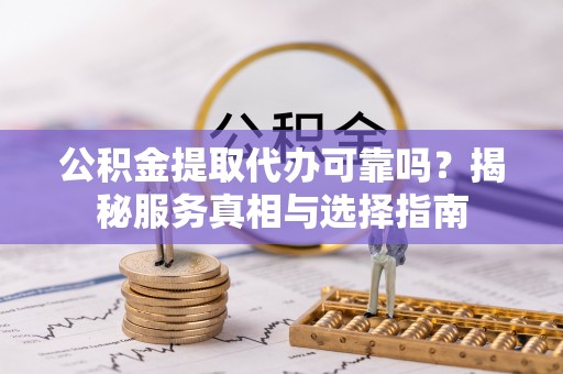 安国公积金提取代办可靠吗？揭秘服务真相与选择指南