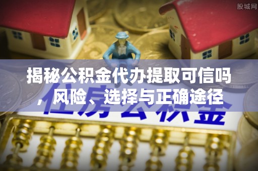 安国揭秘公积金代办提取可信吗，风险、选择与正确途径