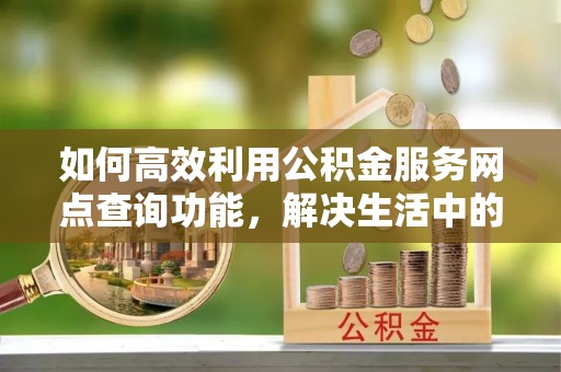 安国如何高效利用公积金服务网点查询功能，解决生活中的资金难题