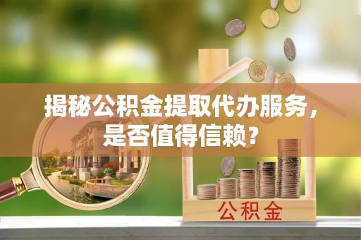 安国揭秘公积金提取代办服务，是否值得信赖？
