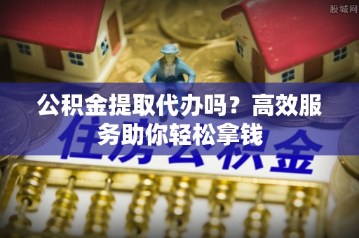 安国公积金提取代办吗？高效服务助你轻松拿钱
