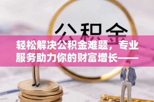 安国轻松解决公积金难题，专业服务助力你的财富增长——代办公积金提取