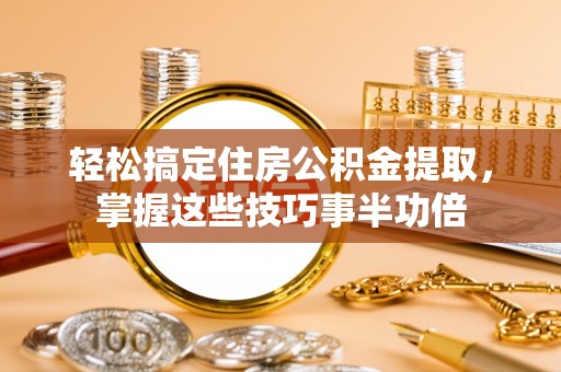 安国轻松搞定住房公积金提取，掌握这些技巧事半功倍