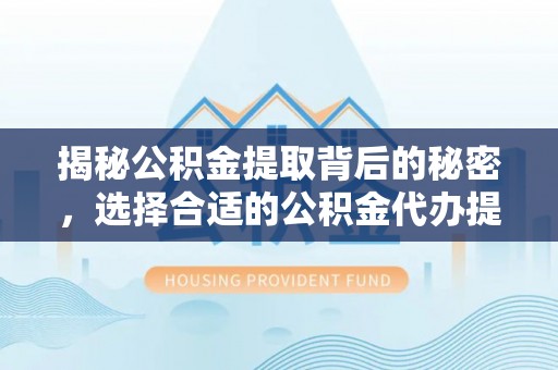 安国揭秘公积金提取背后的秘密，选择合适的公积金代办提取公司是关键