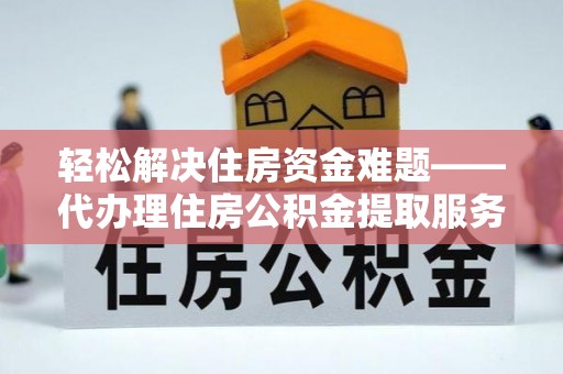 安国轻松解决住房资金难题——代办理住房公积金提取服务详解