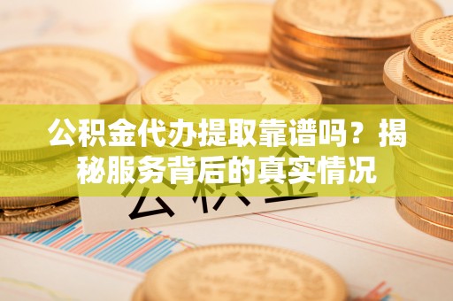 安国公积金代办提取靠谱吗？揭秘服务背后的真实情况