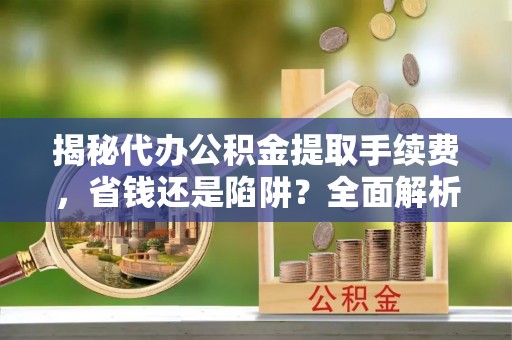 安国揭秘代办公积金提取手续费，省钱还是陷阱？全面解析与避坑指南