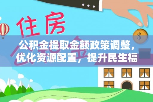 安国公积金提取金额政策调整，优化资源配置，提升民生福祉