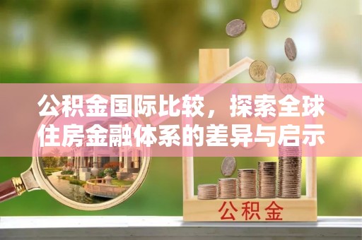 安国公积金国际比较，探索全球住房金融体系的差异与启示