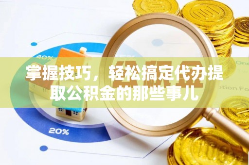 安国掌握技巧，轻松搞定代办提取公积金的那些事儿