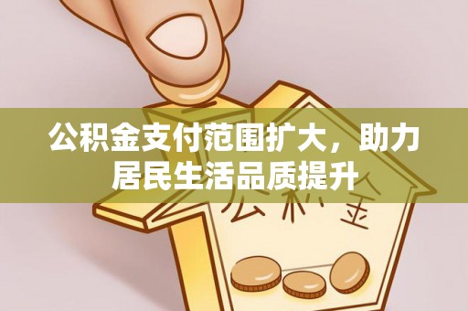 安国公积金支付范围扩大，助力居民生活品质提升