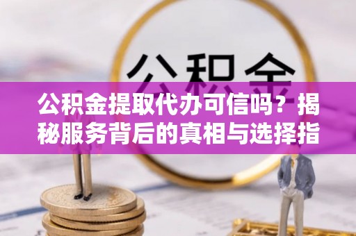 安国公积金提取代办可信吗？揭秘服务背后的真相与选择指南