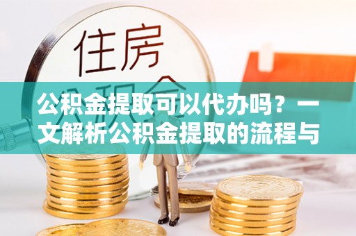 安国公积金提取可以代办吗？一文解析公积金提取的流程与注意事项