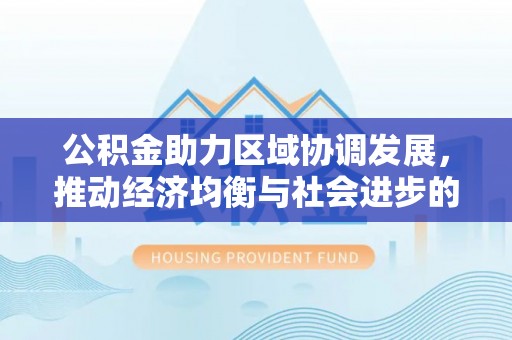 安国公积金助力区域协调发展，推动经济均衡与社会进步的桥梁