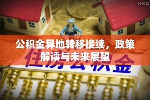 安国公积金异地转移接续，政策解读与未来展望