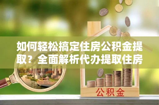 安国如何轻松搞定住房公积金提取？全面解析代办提取住房公积金流程