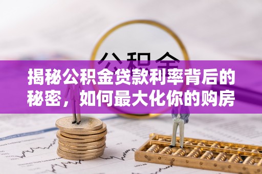 安国揭秘公积金贷款利率背后的秘密，如何最大化你的购房优势