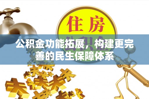 安国公积金功能拓展，构建更完善的民生保障体系