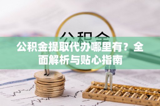 安国公积金提取代办哪里有？全面解析与贴心指南