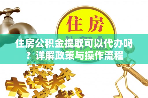 安国住房公积金提取可以代办吗？详解政策与操作流程