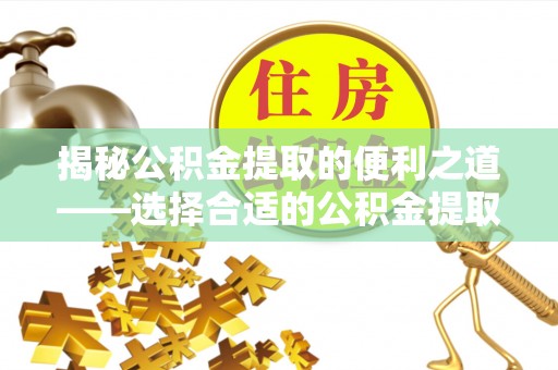 安国揭秘公积金提取的便利之道——选择合适的公积金提取代办公司是关键