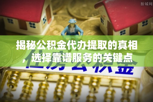 安国揭秘公积金代办提取的真相，选择靠谱服务的关键点