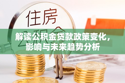 安国解读公积金贷款政策变化，影响与未来趋势分析
