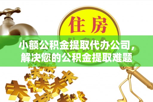 安国小额公积金提取代办公司，解决您的公积金提取难题