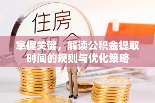 安国掌握关键，解读公积金提取时间的规则与优化策略