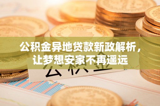 安国公积金异地贷款新政解析，让梦想安家不再遥远