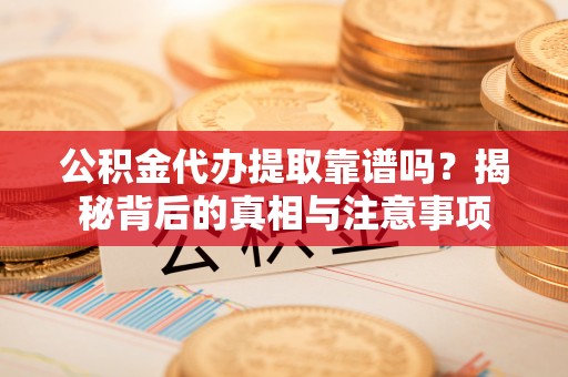 安国公积金代办提取靠谱吗？揭秘背后的真相与注意事项