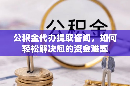 安国公积金代办提取咨询，如何轻松解决您的资金难题