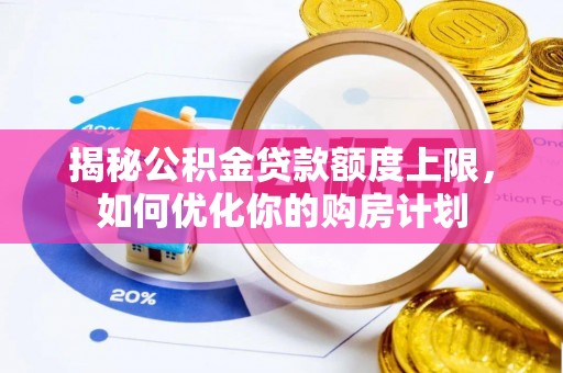 安国揭秘公积金贷款额度上限，如何优化你的购房计划