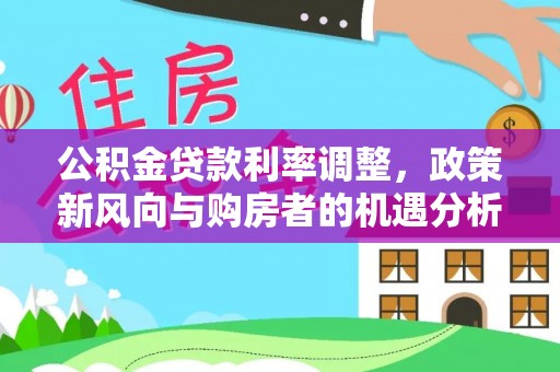 安国公积金贷款利率调整，政策新风向与购房者的机遇分析
