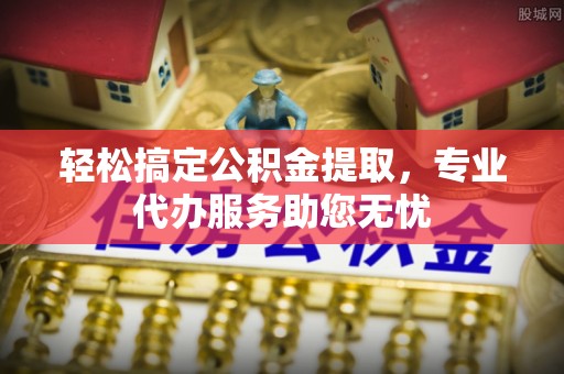 安国轻松搞定公积金提取，专业代办服务助您无忧