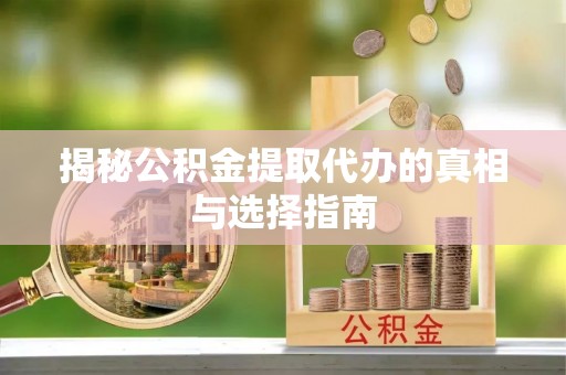 安国揭秘公积金提取代办的真相与选择指南