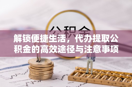 安国解锁便捷生活，代办提取公积金的高效途径与注意事项