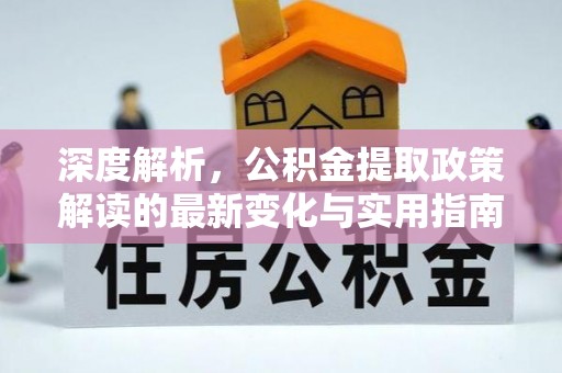 安国深度解析，公积金提取政策解读的最新变化与实用指南