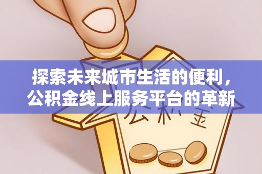 安国探索未来城市生活的便利，公积金线上服务平台的革新与机遇