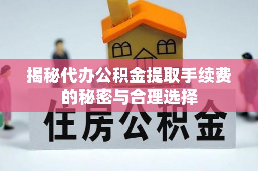 安国揭秘代办公积金提取手续费的秘密与合理选择
