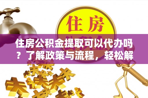 安国住房公积金提取可以代办吗？了解政策与流程，轻松解决你的疑问