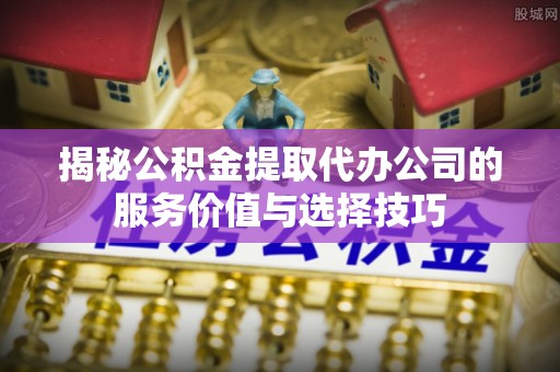 安国揭秘公积金提取代办公司的服务价值与选择技巧