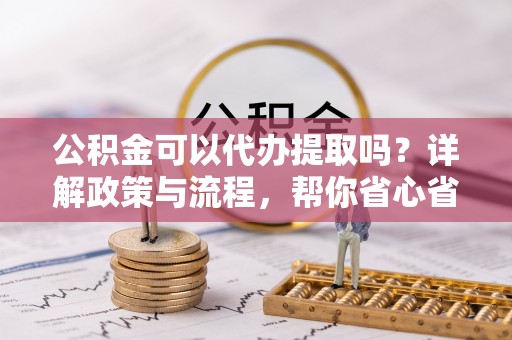 安国公积金可以代办提取吗？详解政策与流程，帮你省心省力