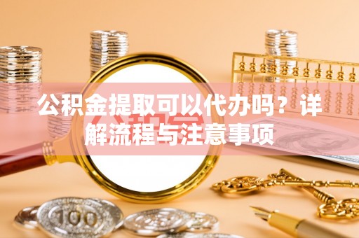 安国公积金提取可以代办吗？详解流程与注意事项