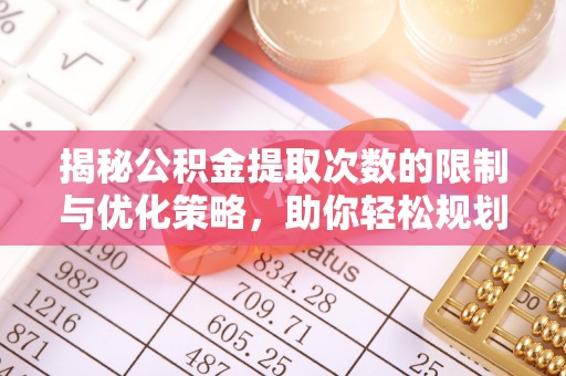安国揭秘公积金提取次数的限制与优化策略，助你轻松规划财务未来